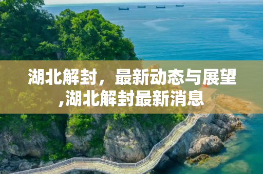 湖北解封，最新动态与展望,湖北解封最新消息