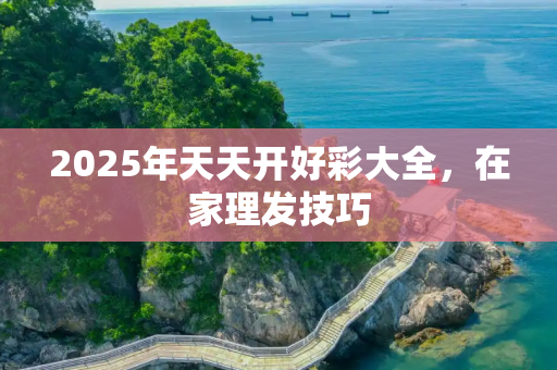 2025年天天开好彩大全，在家理发技巧