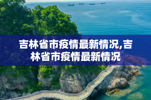 吉林省市疫情最新情况,吉林省市疫情最新情况
