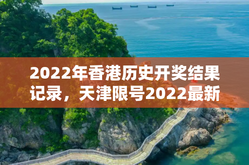 2022年香港历史开奖结果记录，天津限号2022最新限号4月