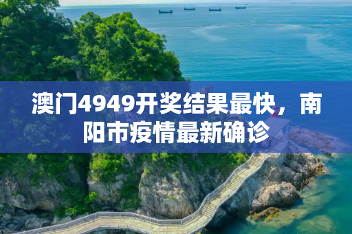 澳门4949开奖结果最快，南阳市疫情最新确诊