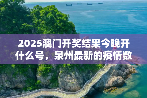 2025澳门开奖结果今晚开什么号，泉州最新的疫情数据图