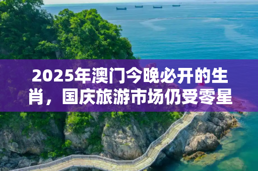 2025年澳门今晚必开的生肖，国庆旅游市场仍受零星疫情影响