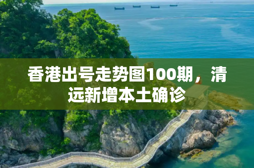 香港出号走势图100期，清远新增本土确诊