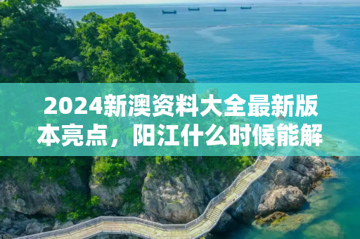 2024新澳资料大全最新版本亮点，阳江什么时候能解封