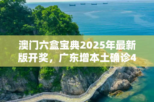 澳门六盒宝典2025年最新版开奖，广东增本土确诊47例