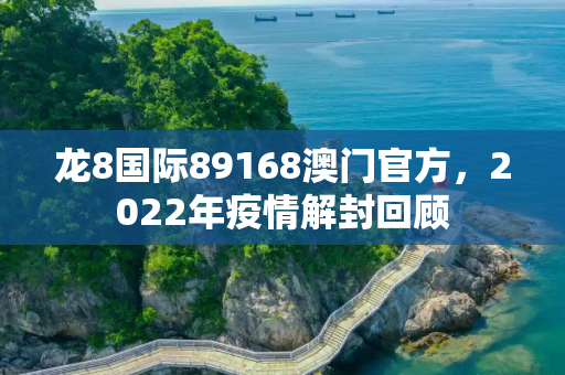 龙8国际89168澳门官方，2022年疫情解封回顾