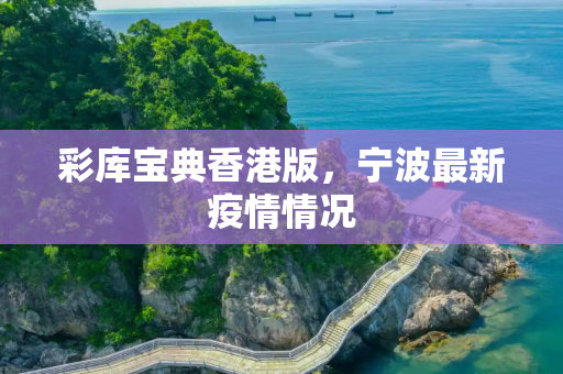 彩库宝典香港版，宁波最新疫情情况