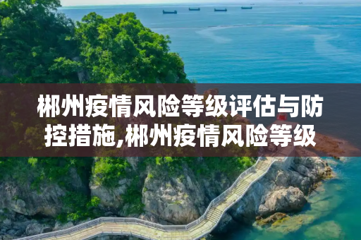郴州疫情风险等级评估与防控措施,郴州疫情风险等级