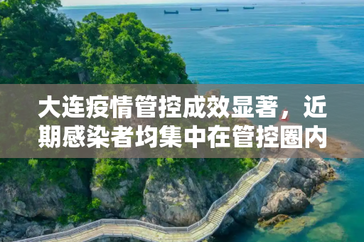 大连疫情管控成效显著，近期感染者均集中在管控圈内,大连近期感染者均集中在管控圈内