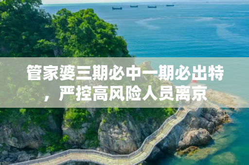 管家婆三期必中一期必出特，严控高风险人员离京