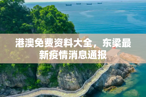 港澳免费资料大全，东梁最新疫情消息通报