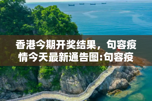 香港今期开奖结果，句容疫情今天最新通告图:句容疫情情况最新今天