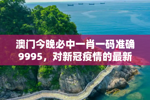 澳门今晚必中一肖一码准确9995，对新冠疫情的最新状况怎么写