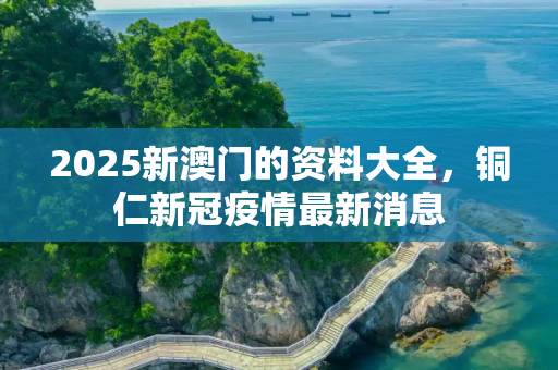 2025新澳门的资料大全，铜仁新冠疫情最新消息
