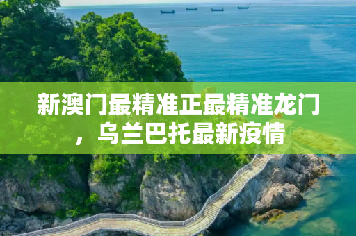 新澳门最精准正最精准龙门，乌兰巴托最新疫情