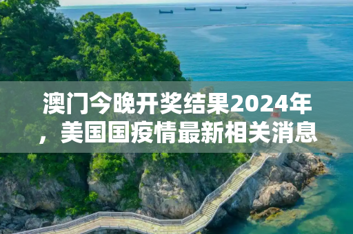 澳门今晚开奖结果2024年，美国国疫情最新相关消息