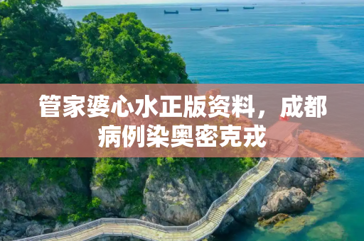 管家婆心水正版资料，成都病例染奥密克戎