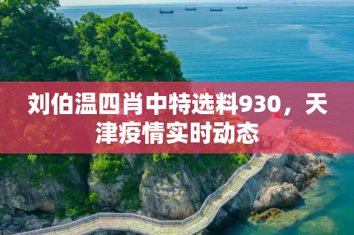 刘伯温四肖中特选料930，天津疫情实时动态