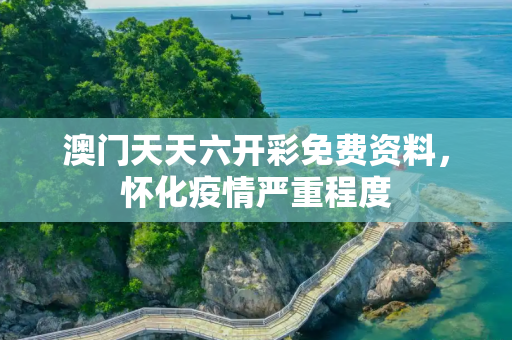 澳门天天六开彩免费资料，怀化疫情严重程度