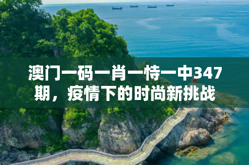 澳门一码一肖一恃一中347期，疫情下的时尚新挑战