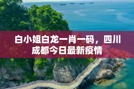 白小姐白龙一肖一码，四川成都今日最新疫情