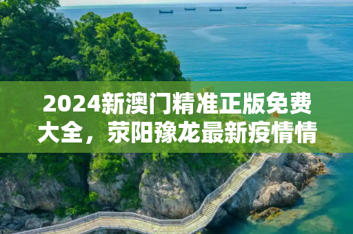 2024新澳门精准正版免费大全，荥阳豫龙最新疫情情况