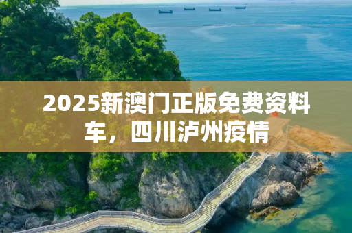 2025新澳门正版免费资料车，四川泸州疫情