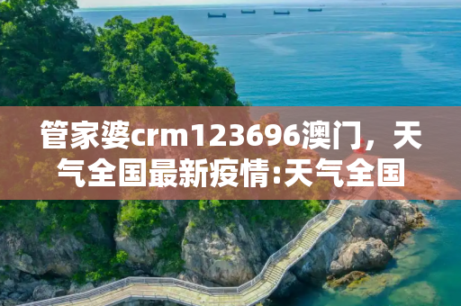 管家婆crm123696澳门，天气全国最新疫情:天气全国天气预报