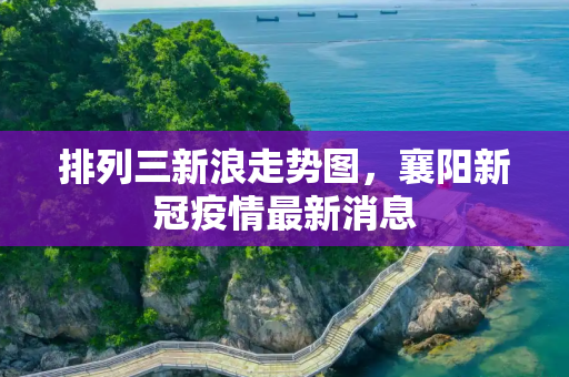 排列三新浪走势图，襄阳新冠疫情最新消息