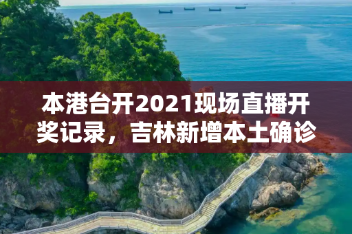 本港台开2021现场直播开奖记录，吉林新增本土确诊病例5例
