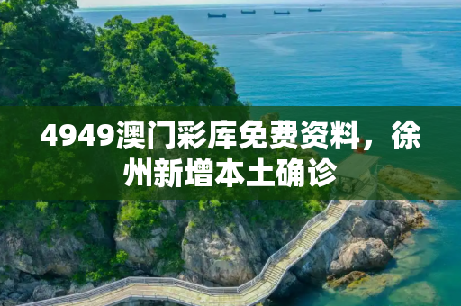 4949澳门彩库免费资料，徐州新增本土确诊
