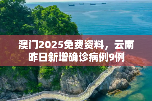 澳门2025免费资料，云南昨日新增确诊病例9例