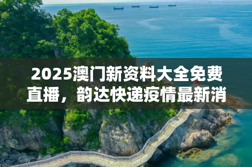 2025澳门新资料大全免费直播，韵达快递疫情最新消息