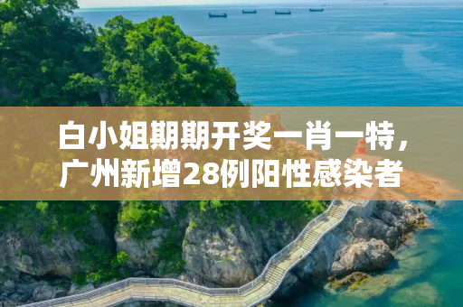 白小姐期期开奖一肖一特，广州新增28例阳性感染者