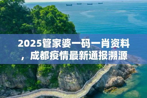 2025管家婆一码一肖资料，成都疫情最新通报溯源