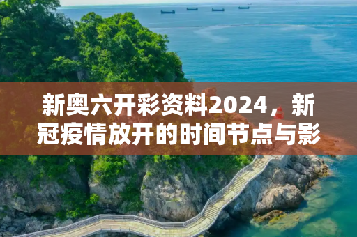 新奥六开彩资料2024，新冠疫情放开的时间节点与影响分析