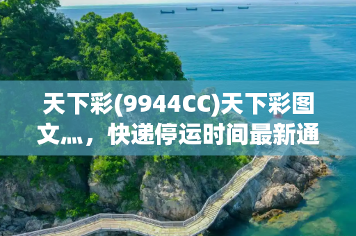 天下彩(9944CC)天下彩图文灬，快递停运时间最新通知2021