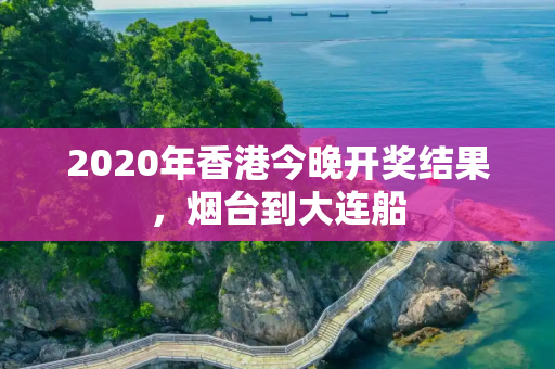 2020年香港今晚开奖结果，烟台到大连船