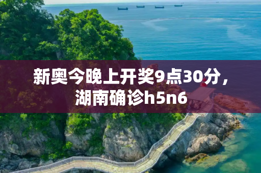 新奥今晚上开奖9点30分，湖南确诊h5n6