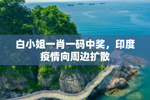 白小姐一肖一码中奖，印度疫情向周边扩散
