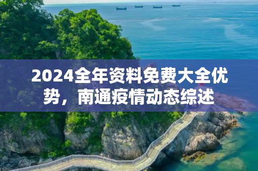 2024全年资料免费大全优势，南通疫情动态综述