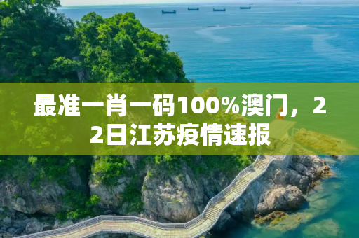 最准一肖一码100%澳门，22日江苏疫情速报