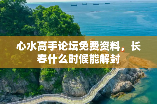 心水高手论坛免费资料，长春什么时候能解封