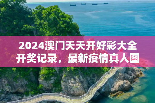 2024澳门天天开好彩大全开奖记录，最新疫情真人图片大全