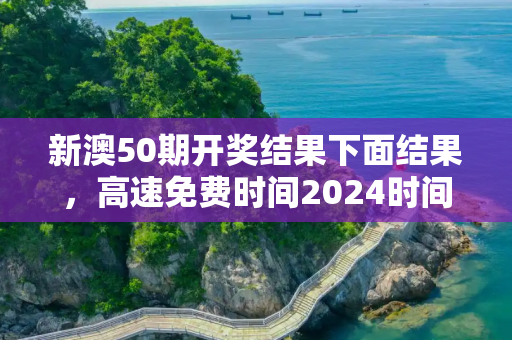 新澳50期开奖结果下面结果，高速免费时间2024时间表
