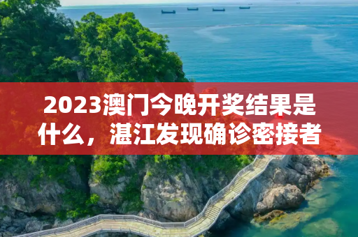 2023澳门今晚开奖结果是什么，湛江发现确诊密接者