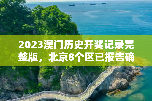 2023澳门历史开奖记录完整版，北京8个区已报告确诊病例