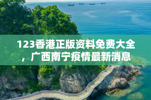 123香港正版资料免费大全，广西南宁疫情最新消息