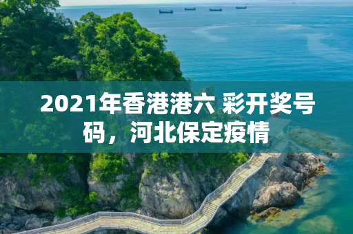 2021年香港港六 彩开奖号码，河北保定疫情